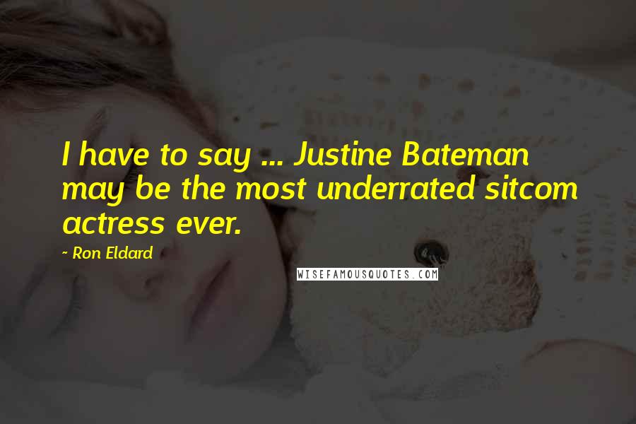 Ron Eldard Quotes: I have to say ... Justine Bateman may be the most underrated sitcom actress ever.