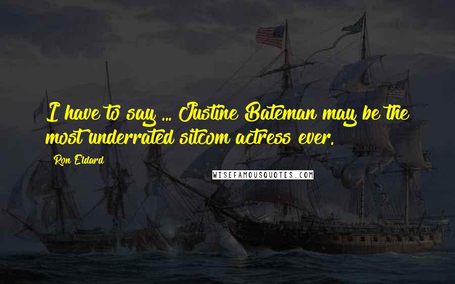 Ron Eldard Quotes: I have to say ... Justine Bateman may be the most underrated sitcom actress ever.