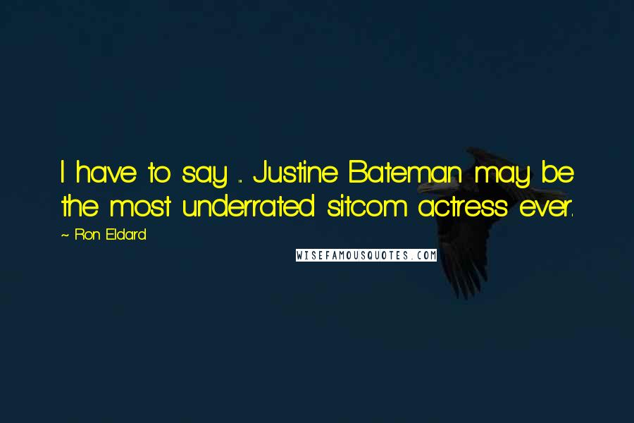 Ron Eldard Quotes: I have to say ... Justine Bateman may be the most underrated sitcom actress ever.