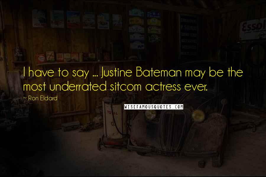 Ron Eldard Quotes: I have to say ... Justine Bateman may be the most underrated sitcom actress ever.