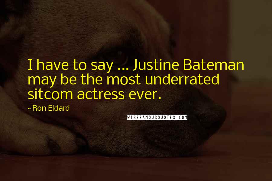 Ron Eldard Quotes: I have to say ... Justine Bateman may be the most underrated sitcom actress ever.