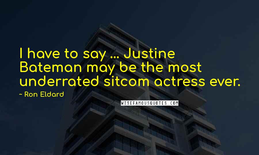 Ron Eldard Quotes: I have to say ... Justine Bateman may be the most underrated sitcom actress ever.