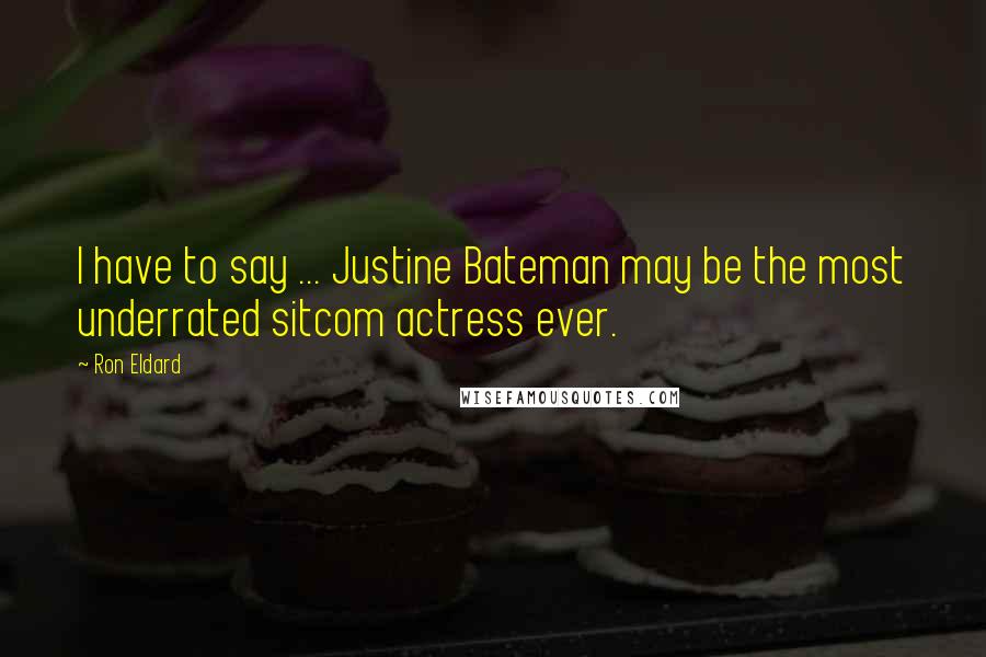 Ron Eldard Quotes: I have to say ... Justine Bateman may be the most underrated sitcom actress ever.