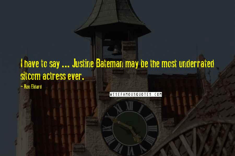 Ron Eldard Quotes: I have to say ... Justine Bateman may be the most underrated sitcom actress ever.
