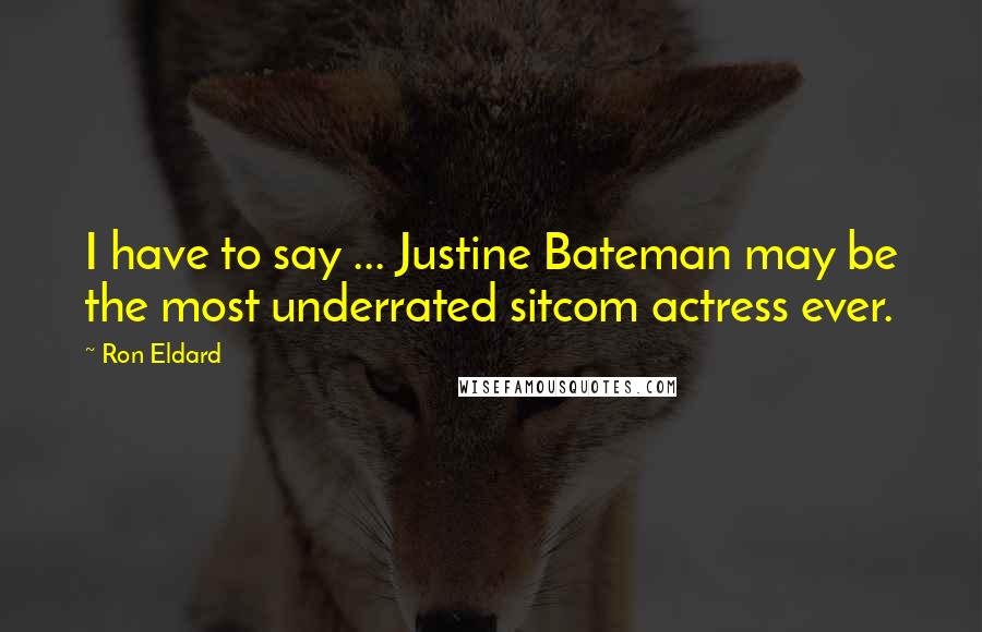 Ron Eldard Quotes: I have to say ... Justine Bateman may be the most underrated sitcom actress ever.