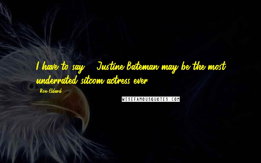 Ron Eldard Quotes: I have to say ... Justine Bateman may be the most underrated sitcom actress ever.