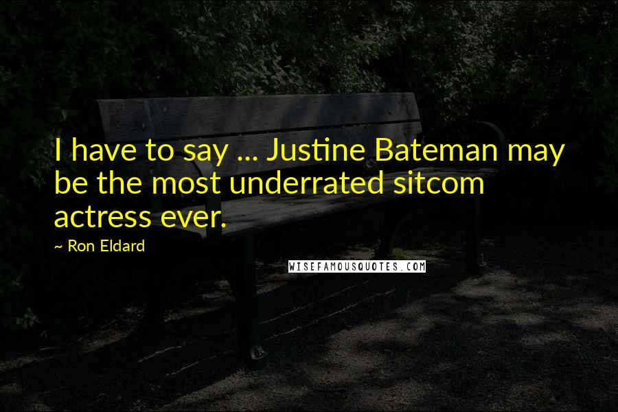 Ron Eldard Quotes: I have to say ... Justine Bateman may be the most underrated sitcom actress ever.