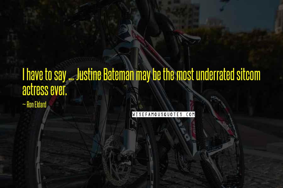 Ron Eldard Quotes: I have to say ... Justine Bateman may be the most underrated sitcom actress ever.