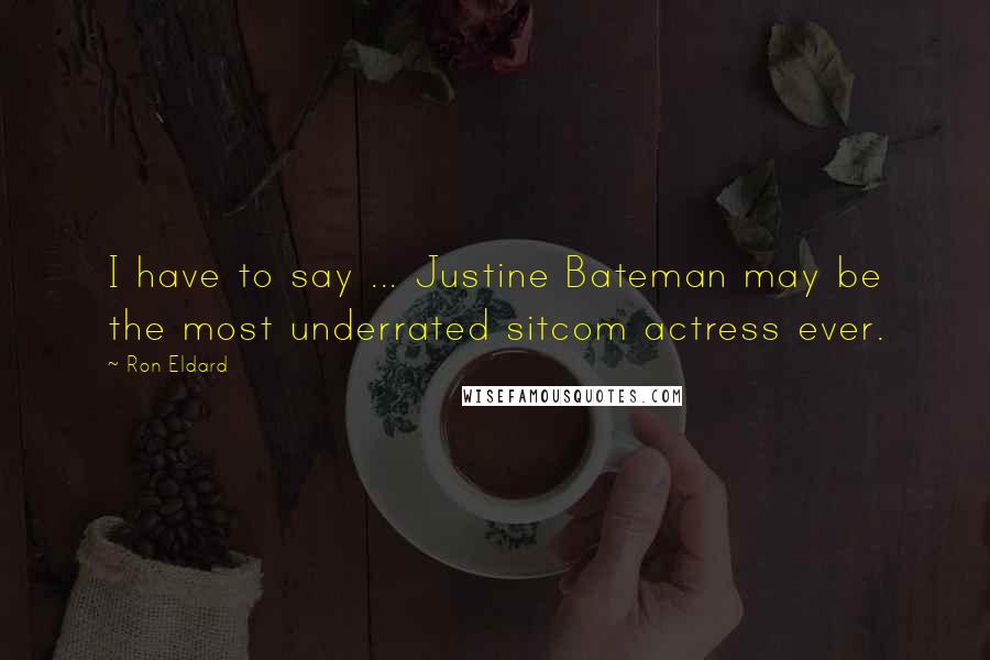 Ron Eldard Quotes: I have to say ... Justine Bateman may be the most underrated sitcom actress ever.