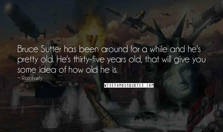 Ron Fairly Quotes: Bruce Sutter has been around for a while and he's pretty old. He's thirty-five years old, that will give you some idea of how old he is.