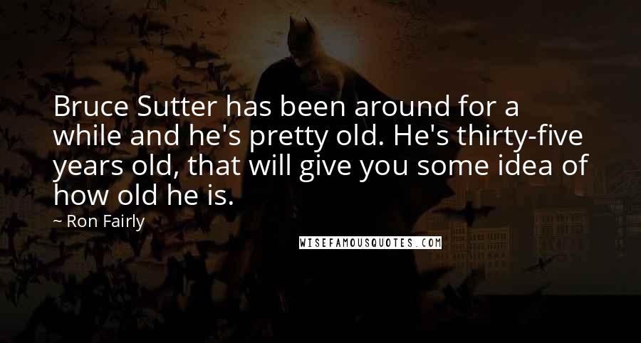 Ron Fairly Quotes: Bruce Sutter has been around for a while and he's pretty old. He's thirty-five years old, that will give you some idea of how old he is.