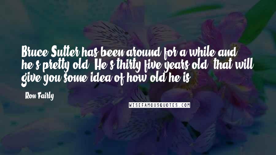 Ron Fairly Quotes: Bruce Sutter has been around for a while and he's pretty old. He's thirty-five years old, that will give you some idea of how old he is.