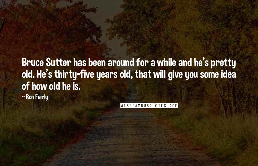 Ron Fairly Quotes: Bruce Sutter has been around for a while and he's pretty old. He's thirty-five years old, that will give you some idea of how old he is.