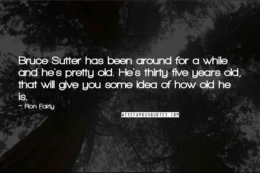 Ron Fairly Quotes: Bruce Sutter has been around for a while and he's pretty old. He's thirty-five years old, that will give you some idea of how old he is.