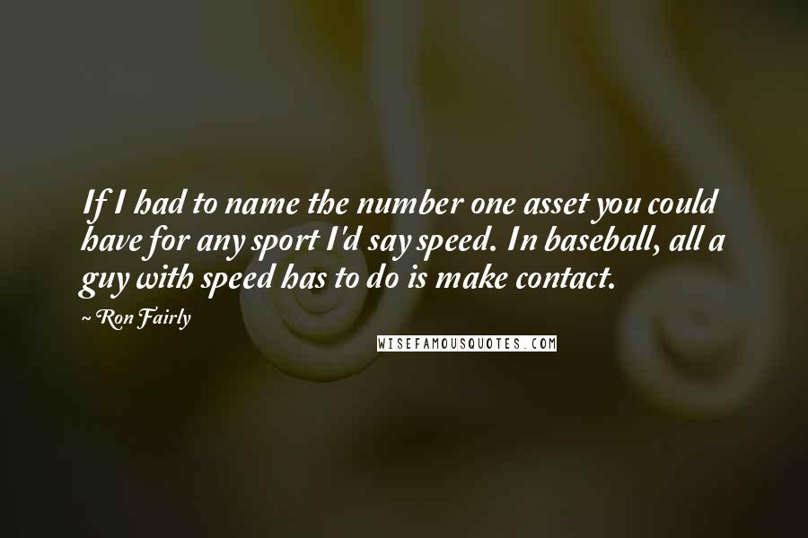 Ron Fairly Quotes: If I had to name the number one asset you could have for any sport I'd say speed. In baseball, all a guy with speed has to do is make contact.