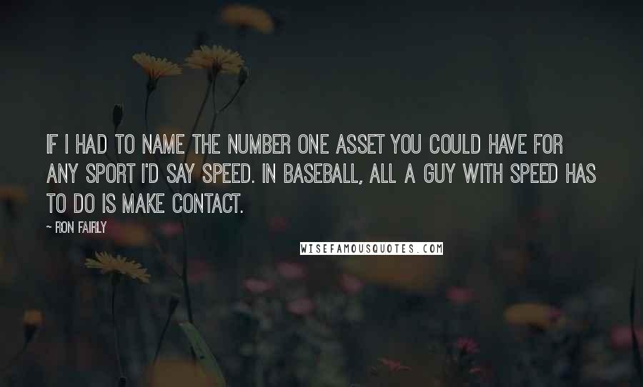 Ron Fairly Quotes: If I had to name the number one asset you could have for any sport I'd say speed. In baseball, all a guy with speed has to do is make contact.