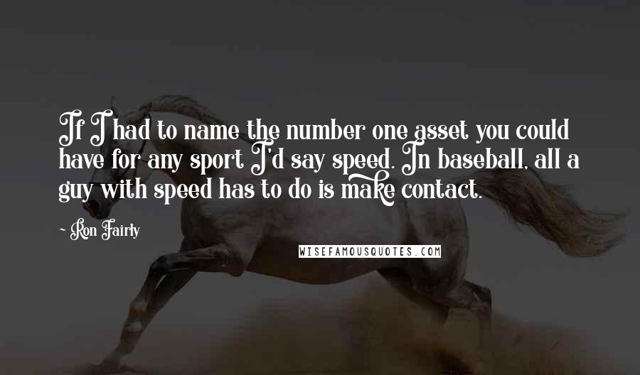 Ron Fairly Quotes: If I had to name the number one asset you could have for any sport I'd say speed. In baseball, all a guy with speed has to do is make contact.