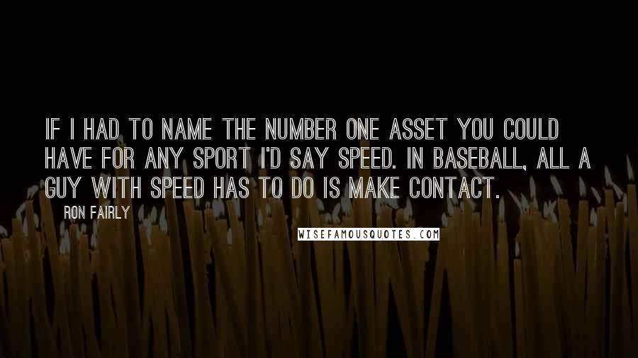 Ron Fairly Quotes: If I had to name the number one asset you could have for any sport I'd say speed. In baseball, all a guy with speed has to do is make contact.