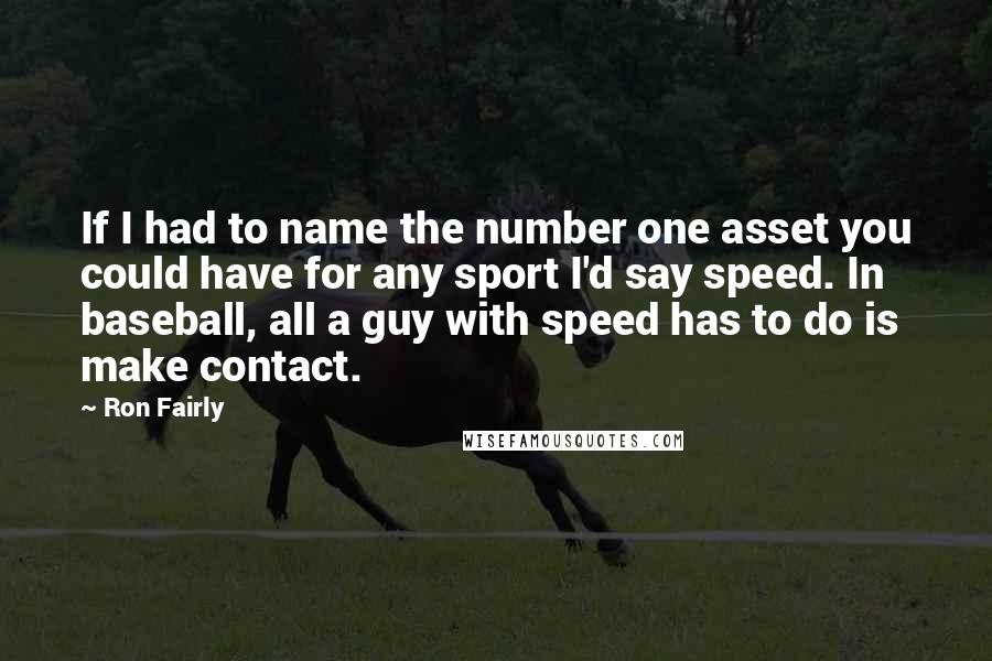Ron Fairly Quotes: If I had to name the number one asset you could have for any sport I'd say speed. In baseball, all a guy with speed has to do is make contact.
