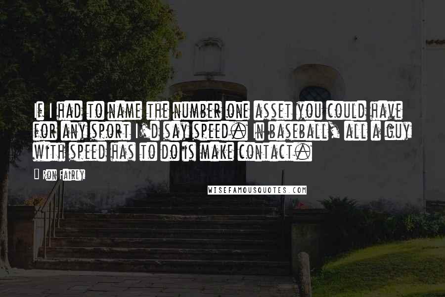 Ron Fairly Quotes: If I had to name the number one asset you could have for any sport I'd say speed. In baseball, all a guy with speed has to do is make contact.