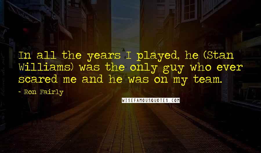 Ron Fairly Quotes: In all the years I played, he (Stan Williams) was the only guy who ever scared me and he was on my team.