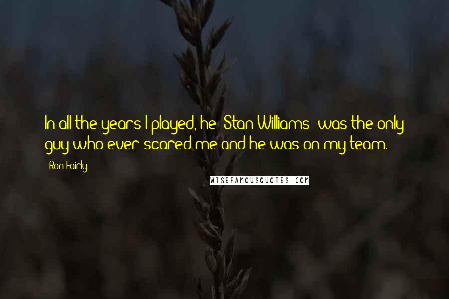 Ron Fairly Quotes: In all the years I played, he (Stan Williams) was the only guy who ever scared me and he was on my team.