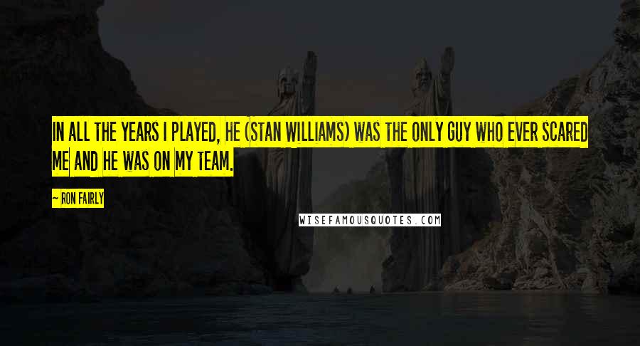 Ron Fairly Quotes: In all the years I played, he (Stan Williams) was the only guy who ever scared me and he was on my team.