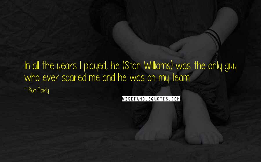 Ron Fairly Quotes: In all the years I played, he (Stan Williams) was the only guy who ever scared me and he was on my team.