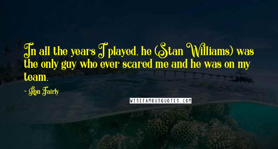 Ron Fairly Quotes: In all the years I played, he (Stan Williams) was the only guy who ever scared me and he was on my team.