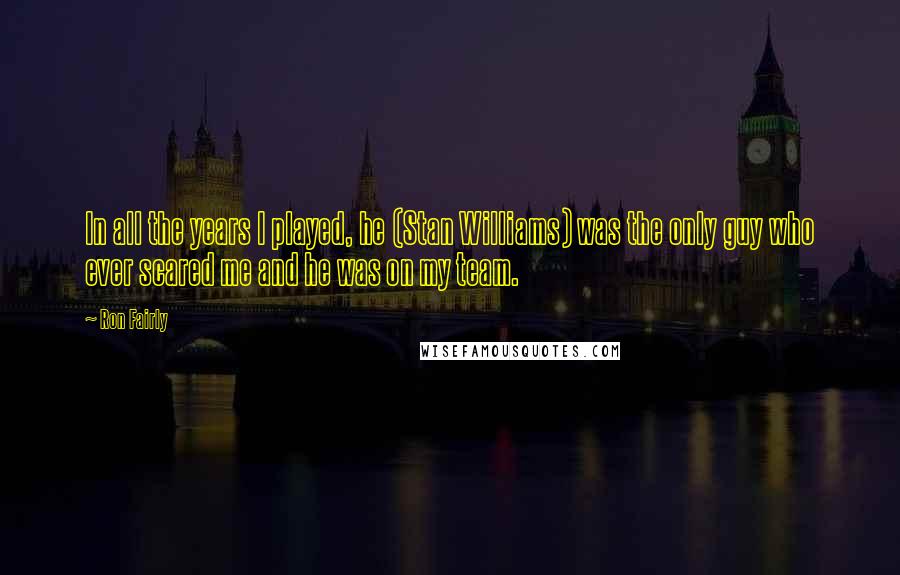 Ron Fairly Quotes: In all the years I played, he (Stan Williams) was the only guy who ever scared me and he was on my team.