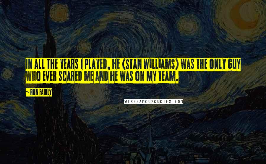 Ron Fairly Quotes: In all the years I played, he (Stan Williams) was the only guy who ever scared me and he was on my team.