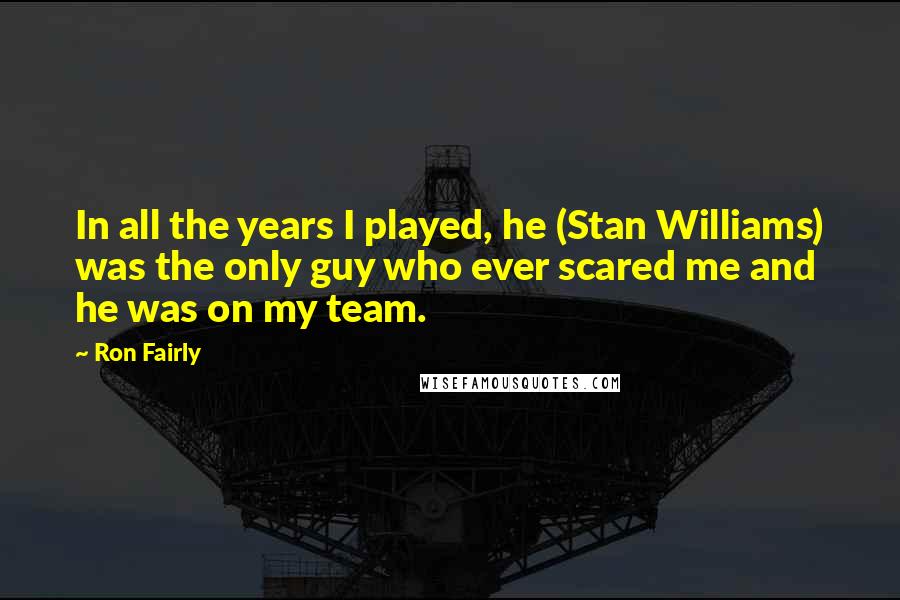 Ron Fairly Quotes: In all the years I played, he (Stan Williams) was the only guy who ever scared me and he was on my team.