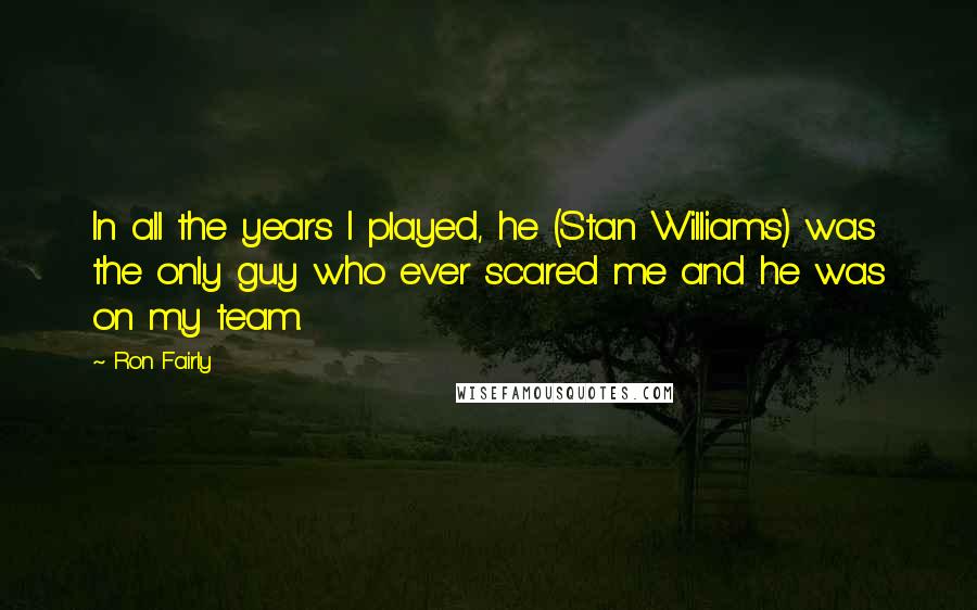 Ron Fairly Quotes: In all the years I played, he (Stan Williams) was the only guy who ever scared me and he was on my team.