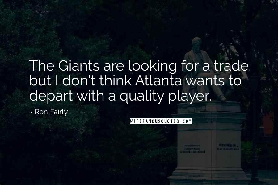 Ron Fairly Quotes: The Giants are looking for a trade but I don't think Atlanta wants to depart with a quality player.