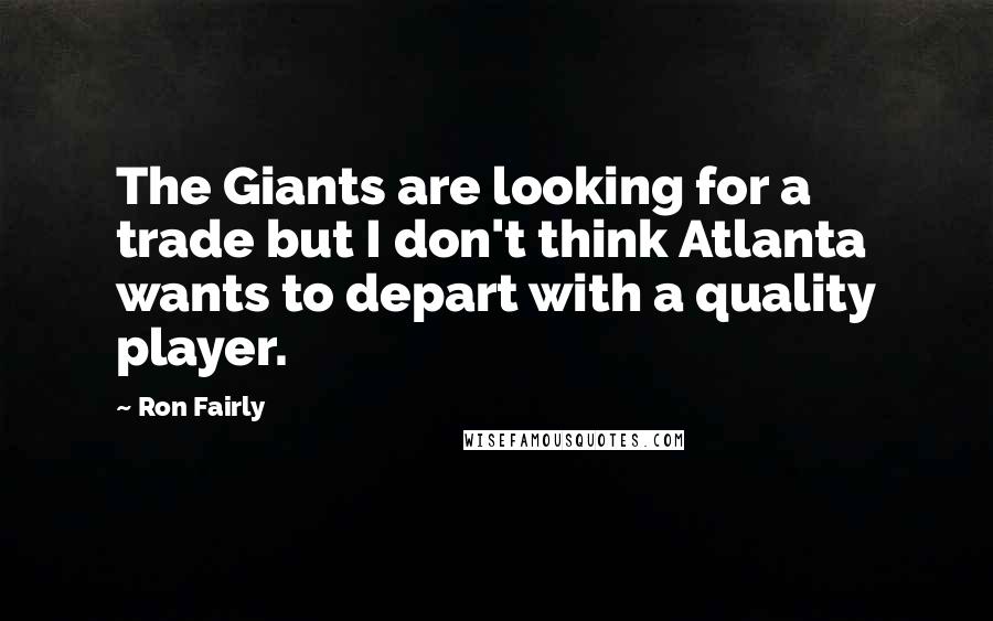 Ron Fairly Quotes: The Giants are looking for a trade but I don't think Atlanta wants to depart with a quality player.