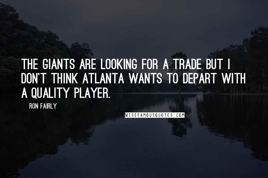 Ron Fairly Quotes: The Giants are looking for a trade but I don't think Atlanta wants to depart with a quality player.