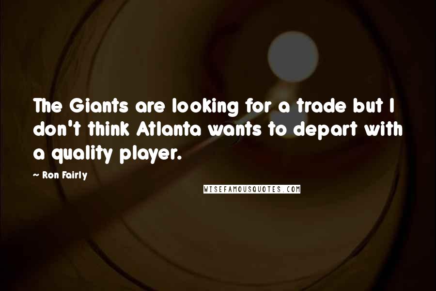 Ron Fairly Quotes: The Giants are looking for a trade but I don't think Atlanta wants to depart with a quality player.