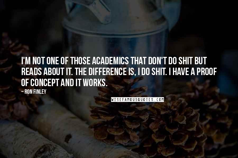 Ron Finley Quotes: I'm not one of those academics that don't do shit but reads about it. The difference is, I do shit. I have a proof of concept and it works.