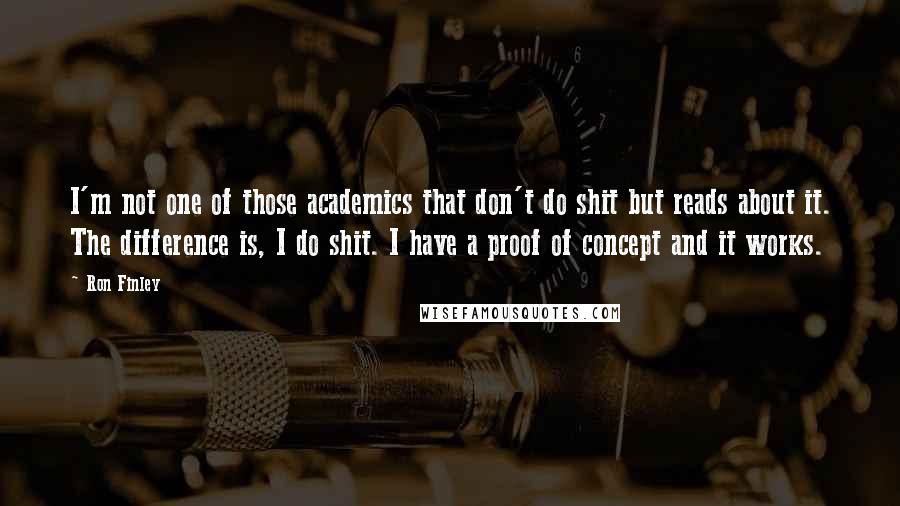 Ron Finley Quotes: I'm not one of those academics that don't do shit but reads about it. The difference is, I do shit. I have a proof of concept and it works.