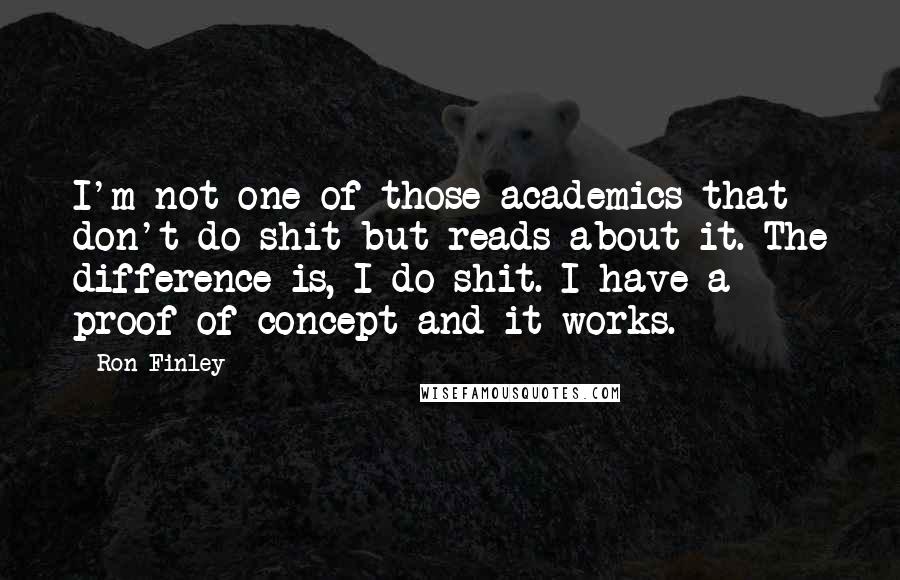 Ron Finley Quotes: I'm not one of those academics that don't do shit but reads about it. The difference is, I do shit. I have a proof of concept and it works.