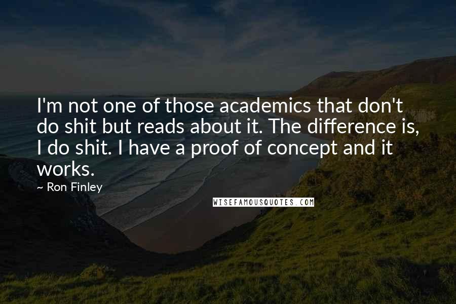 Ron Finley Quotes: I'm not one of those academics that don't do shit but reads about it. The difference is, I do shit. I have a proof of concept and it works.