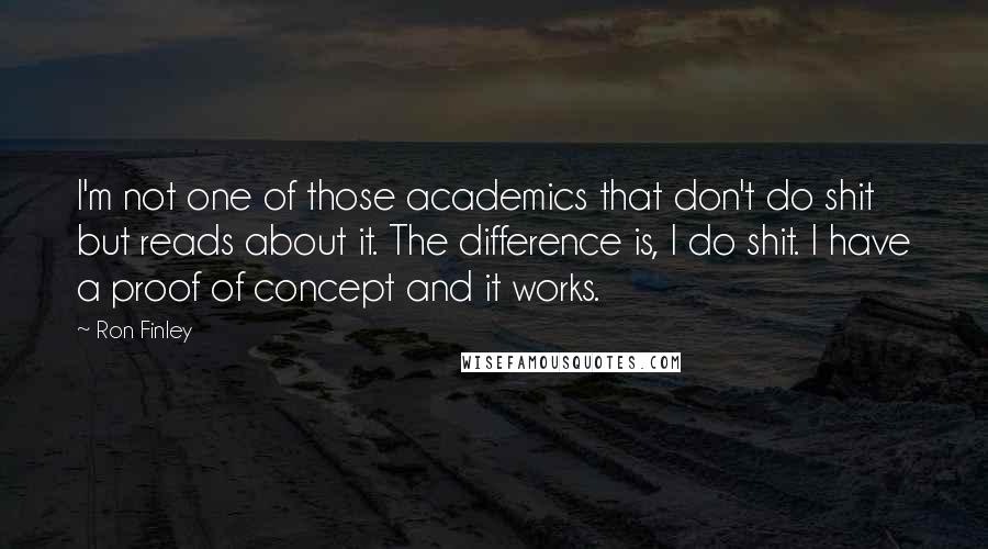 Ron Finley Quotes: I'm not one of those academics that don't do shit but reads about it. The difference is, I do shit. I have a proof of concept and it works.