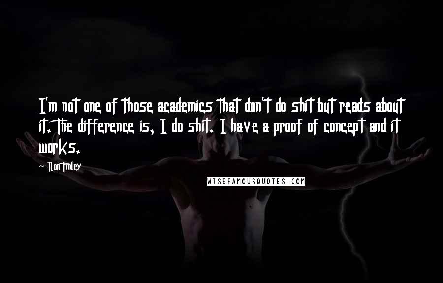 Ron Finley Quotes: I'm not one of those academics that don't do shit but reads about it. The difference is, I do shit. I have a proof of concept and it works.