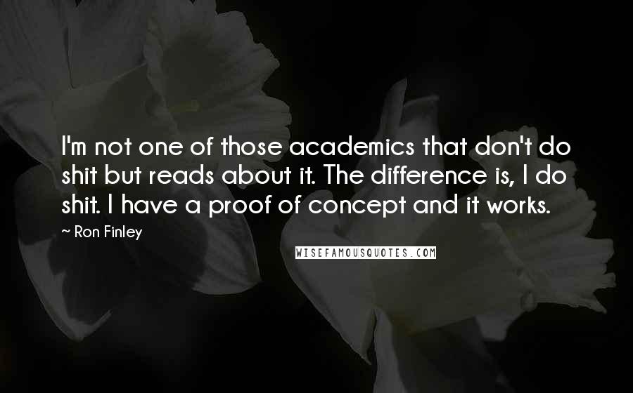 Ron Finley Quotes: I'm not one of those academics that don't do shit but reads about it. The difference is, I do shit. I have a proof of concept and it works.