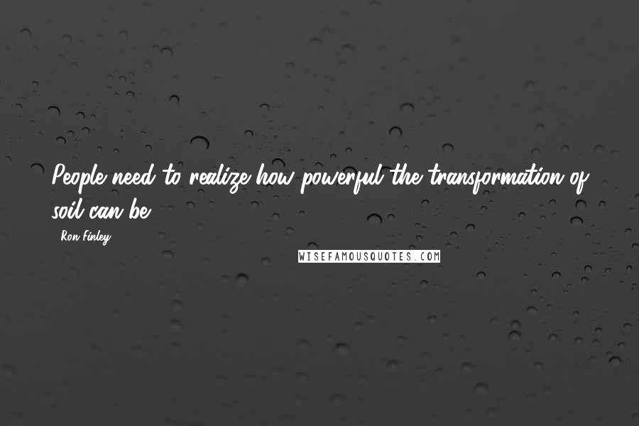 Ron Finley Quotes: People need to realize how powerful the transformation of soil can be.