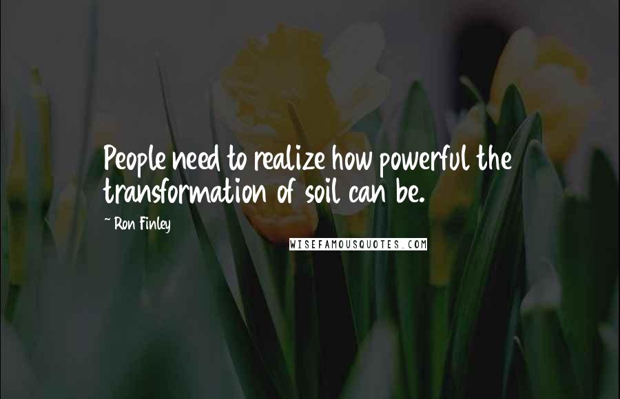 Ron Finley Quotes: People need to realize how powerful the transformation of soil can be.