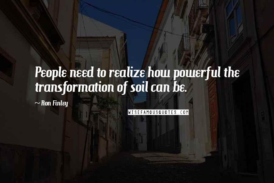 Ron Finley Quotes: People need to realize how powerful the transformation of soil can be.