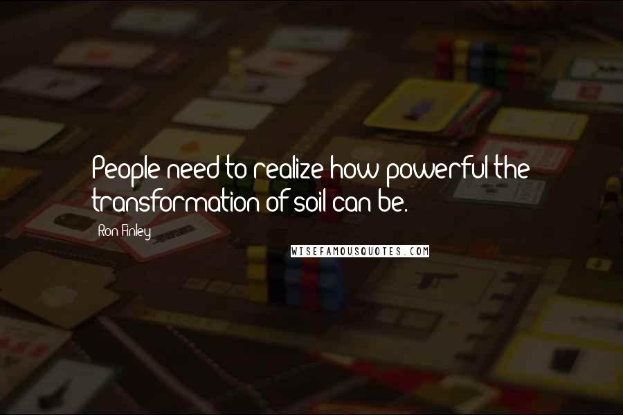 Ron Finley Quotes: People need to realize how powerful the transformation of soil can be.