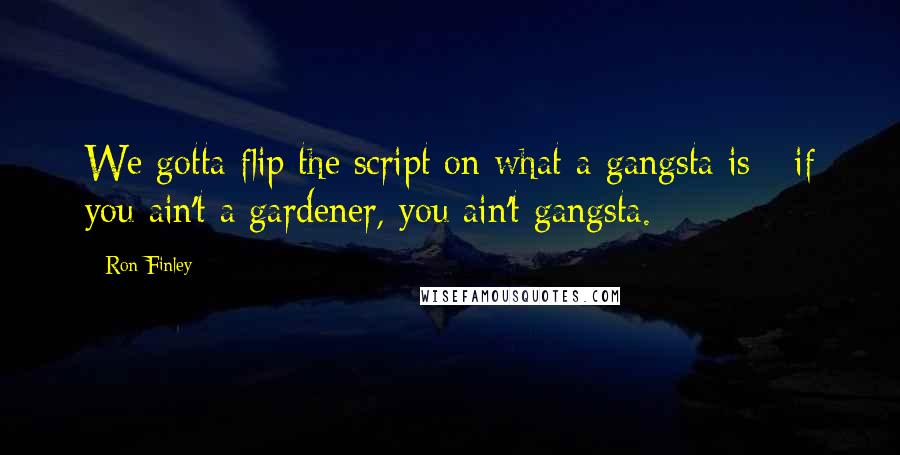Ron Finley Quotes: We gotta flip the script on what a gangsta is - if you ain't a gardener, you ain't gangsta.