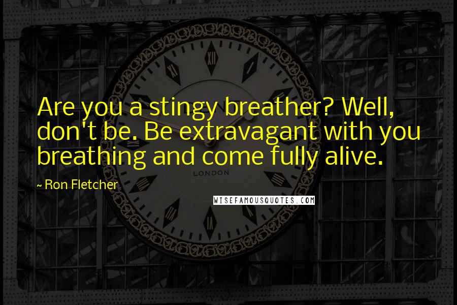 Ron Fletcher Quotes: Are you a stingy breather? Well, don't be. Be extravagant with you breathing and come fully alive.